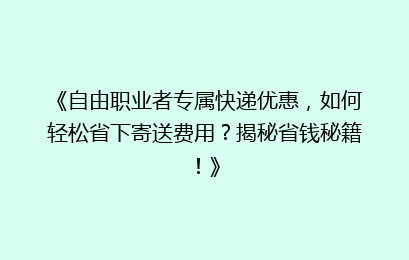 《自由职业者专属快递优惠,如何轻松省下寄送费用?揭秘省钱秘籍!》