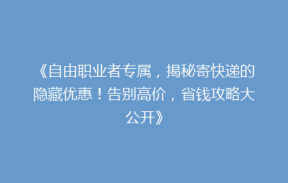 《自由职业者专属，揭秘寄快递的隐藏优惠！告别高价，省钱攻略大公开》