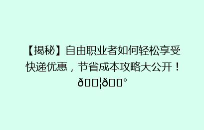 【揭秘】自由职业者如何轻松享受快递优惠，节省成本攻略大公开！📦💰