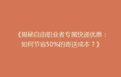 《揭秘自由职业者专属快递优惠：如何节省50%的寄送成本？》
