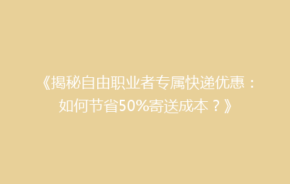 《揭秘自由职业者专属快递优惠:如何节省50%寄送成本?》