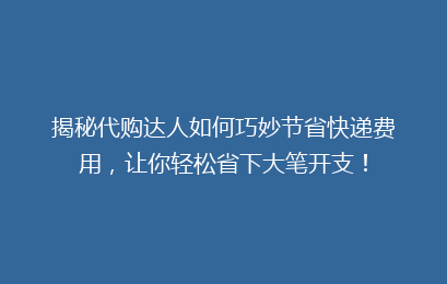 揭秘代购达人如何巧妙节省快递费用，让你轻松省下大笔开支！