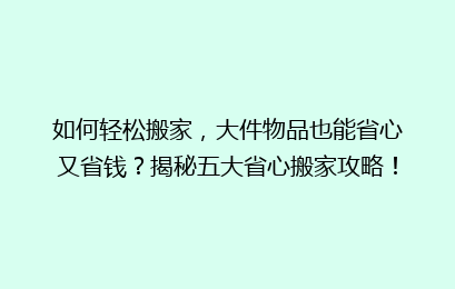 如何轻松搬家，大件物品也能省心又省钱？揭秘五大省心搬家攻略！