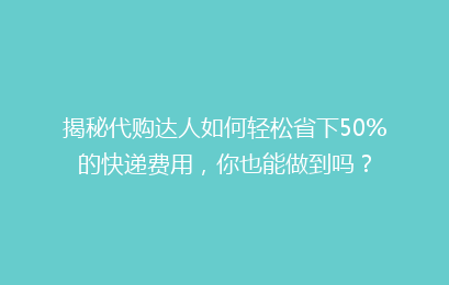揭秘代购达人如何轻松省下50%的快递费用，你也能做到吗？