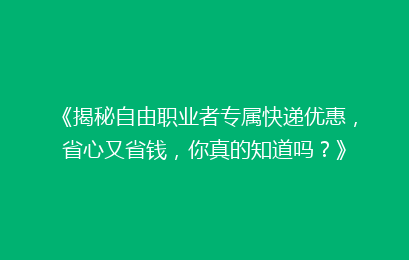 《揭秘自由职业者专属快递优惠，省心又省钱，你真的知道吗？》