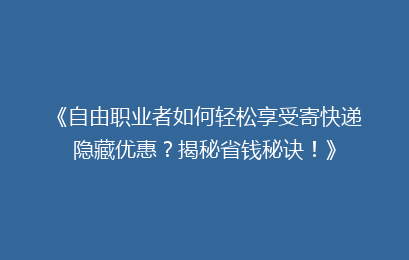 《自由职业者如何轻松享受寄快递隐藏优惠？揭秘省钱秘诀！》
