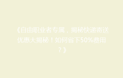 《自由职业者专属，揭秘快递寄送优惠大揭秘！如何省下50%费用？》