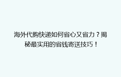 海外代购快递如何省心又省力?揭秘最实用的省钱寄送技巧!
