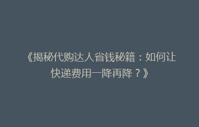 《揭秘代购达人省钱秘籍：如何让快递费用一降再降？》