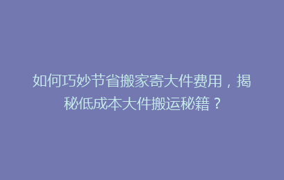 如何巧妙节省搬家寄大件费用，揭秘低成本大件搬运秘籍？