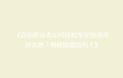 《自由职业者如何轻松享受快递寄送优惠？揭秘隐藏福利！》