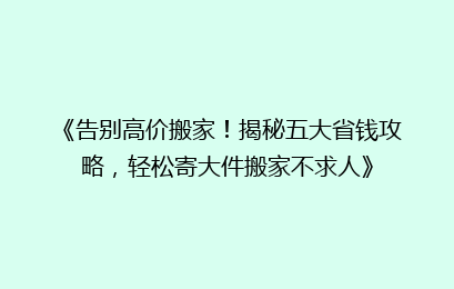 《告别高价搬家！揭秘五大省钱攻略，轻松寄大件搬家不求人》