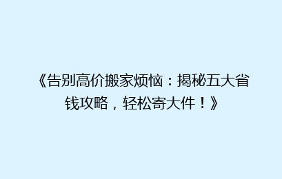 《告别高价搬家烦恼：揭秘五大省钱攻略，轻松寄大件！》