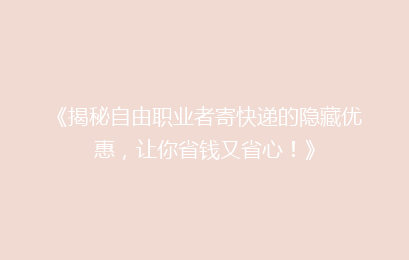 《揭秘自由职业者寄快递的隐藏优惠，让你省钱又省心！》
