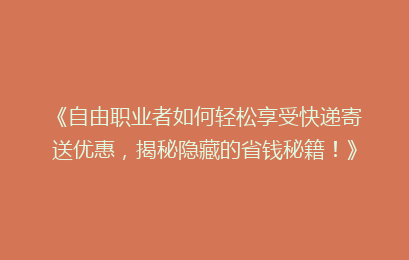 《自由职业者如何轻松享受快递寄送优惠，揭秘隐藏的省钱秘籍！》
