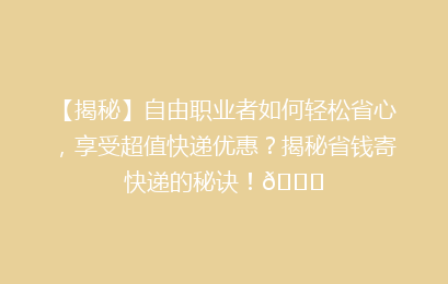 【揭秘】自由职业者如何轻松省心，享受超值快递优惠？揭秘省钱寄快递的秘诀！🚀