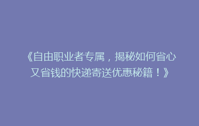 《自由职业者专属,揭秘如何省心又省钱的快递寄送优惠秘籍!》