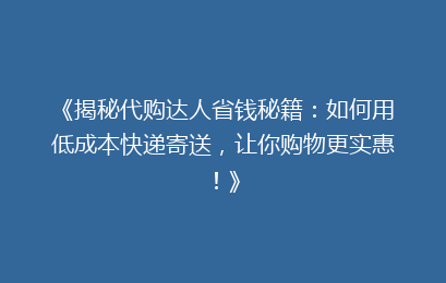 《揭秘代购达人省钱秘籍：如何用低成本快递寄送，让你购物更实惠！》
