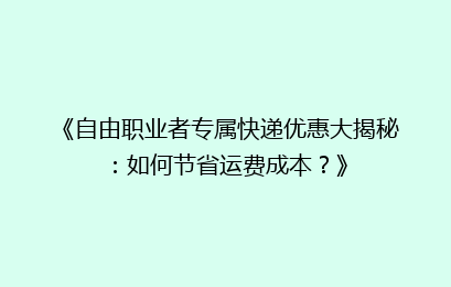 《自由职业者专属快递优惠大揭秘：如何节省运费成本？》