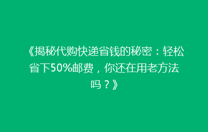 《揭秘代购快递省钱的秘密：轻松省下50%邮费，你还在用老方法吗？》