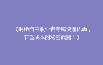 《揭秘自由职业者专属快递优惠，节省成本的秘密武器！》