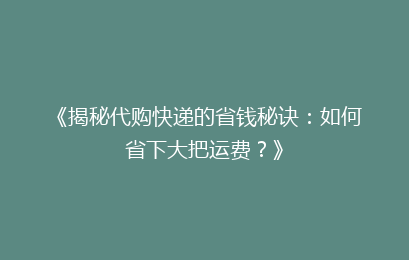 《揭秘代购快递的省钱秘诀：如何省下大把运费？》