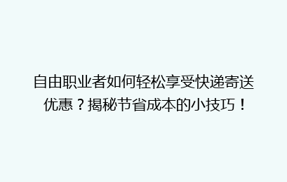自由职业者如何轻松享受快递寄送优惠？揭秘节省成本的小技巧！