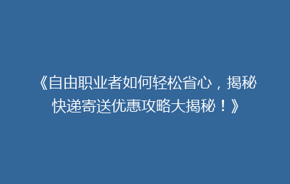 《自由职业者如何轻松省心,揭秘快递寄送优惠攻略大揭秘!》