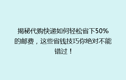 揭秘代购快递如何轻松省下50%的邮费，这些省钱技巧你绝对不能错过！