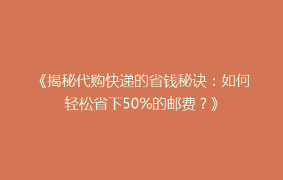 《揭秘代购快递的省钱秘诀：如何轻松省下50%的邮费？》