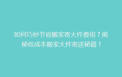 如何巧妙节省搬家寄大件费用？揭秘低成本搬家大件寄送秘籍！