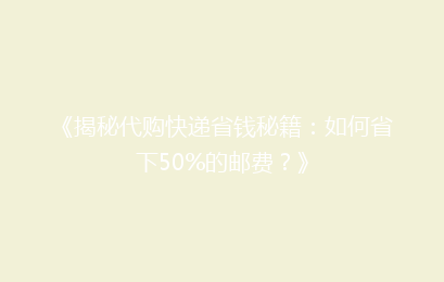 《揭秘代购快递省钱秘籍：如何省下50%的邮费？》