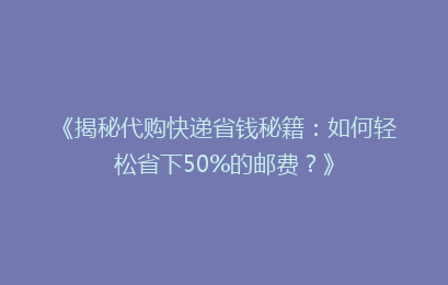 《揭秘代购快递省钱秘籍：如何轻松省下50%的邮费？》