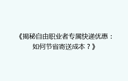 《揭秘自由职业者专属快递优惠：如何节省寄送成本？》