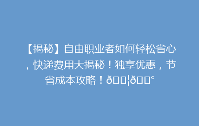 【揭秘】自由职业者如何轻松省心，快递费用大揭秘！独享优惠，节省成本攻略！📦💰