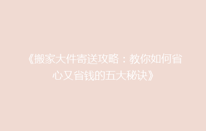 《搬家大件寄送攻略：教你如何省心又省钱的五大秘诀》
