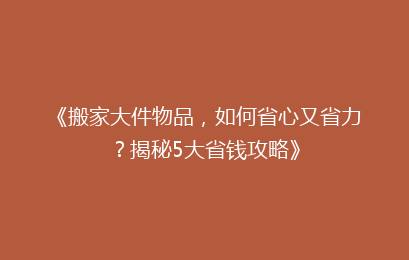 《搬家大件物品，如何省心又省力？揭秘5大省钱攻略》