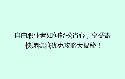 自由职业者如何轻松省心，享受寄快递隐藏优惠攻略大揭秘！