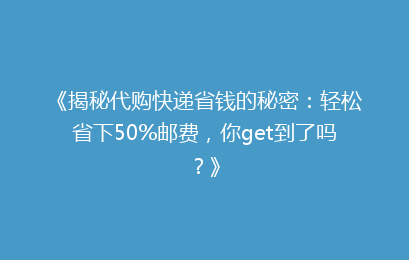 《揭秘代购快递省钱的秘密：轻松省下50%邮费，你get到了吗？》