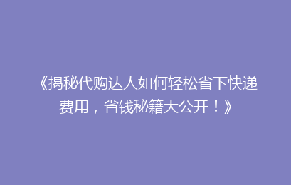 《揭秘代购达人如何轻松省下快递费用，省钱秘籍大公开！》