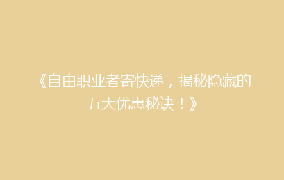 《自由职业者寄快递，揭秘隐藏的五大优惠秘诀！》