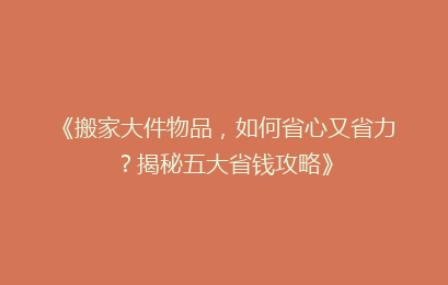 《搬家大件物品，如何省心又省力？揭秘五大省钱攻略》