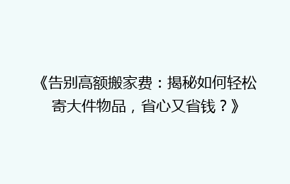 《告别高额搬家费：揭秘如何轻松寄大件物品，省心又省钱？》