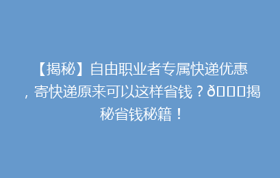 【揭秘】自由职业者专属快递优惠，寄快递原来可以这样省钱？🚀揭秘省钱秘籍！
