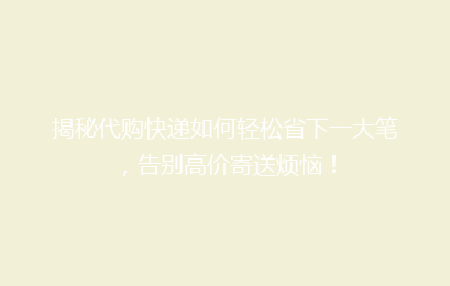揭秘代购快递如何轻松省下一大笔，告别高价寄送烦恼！