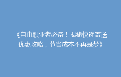 《自由职业者必备！揭秘快递寄送优惠攻略，节省成本不再是梦》
