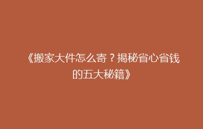 《搬家大件怎么寄？揭秘省心省钱的五大秘籍》