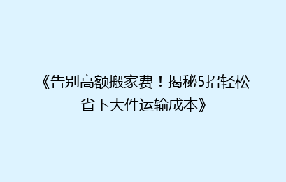 《告别高额搬家费！揭秘5招轻松省下大件运输成本》