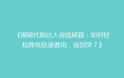 《揭秘代购达人省钱秘籍:如何轻松降低快递费用,省到哭?》