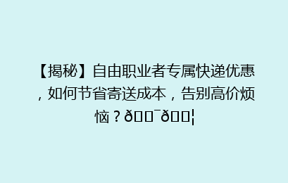 【揭秘】自由职业者专属快递优惠，如何节省寄送成本，告别高价烦恼？🎯📦